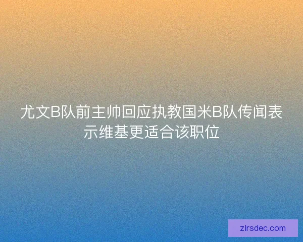 尤文B队前主帅回应执教国米B队传闻表示维基更适合该职位