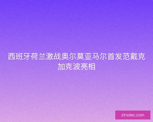 西班牙荷兰激战奥尔莫亚马尔首发范戴克加克波亮相