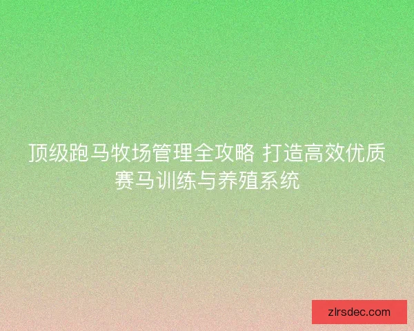 顶级跑马牧场管理全攻略 打造高效优质赛马训练与养殖系统