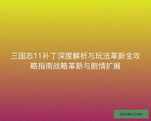 三国志11补丁深度解析与玩法革新全攻略指南战略革新与剧情扩展