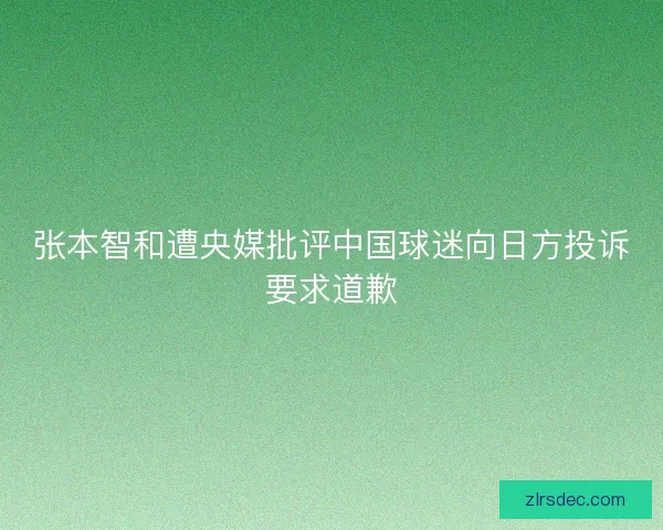 张本智和遭央媒批评中国球迷向日方投诉要求道歉