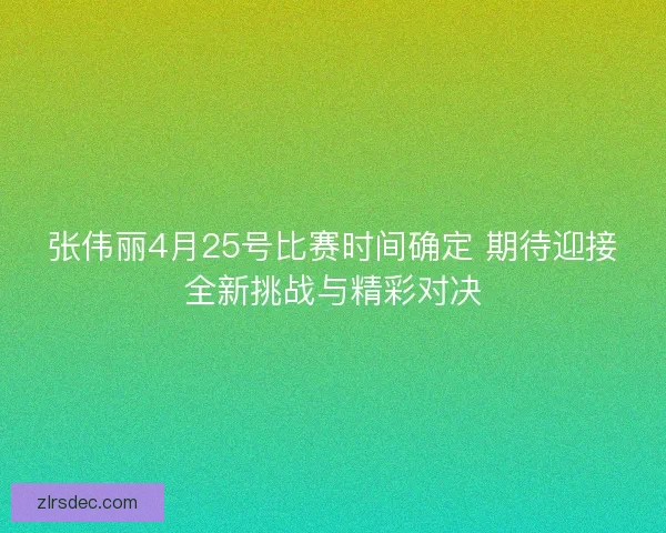 张伟丽4月25号比赛时间确定 期待迎接全新挑战与精彩对决