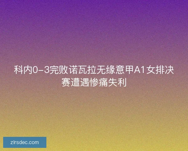 科内0-3完败诺瓦拉无缘意甲A1女排决赛遭遇惨痛失利