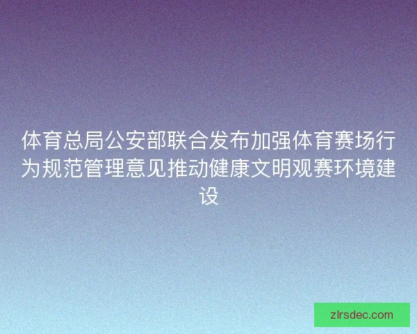 体育总局公安部联合发布加强体育赛场行为规范管理意见推动健康文明观赛环境建设