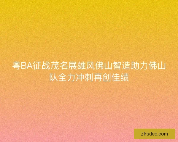 粤BA征战茂名展雄风佛山智造助力佛山队全力冲刺再创佳绩