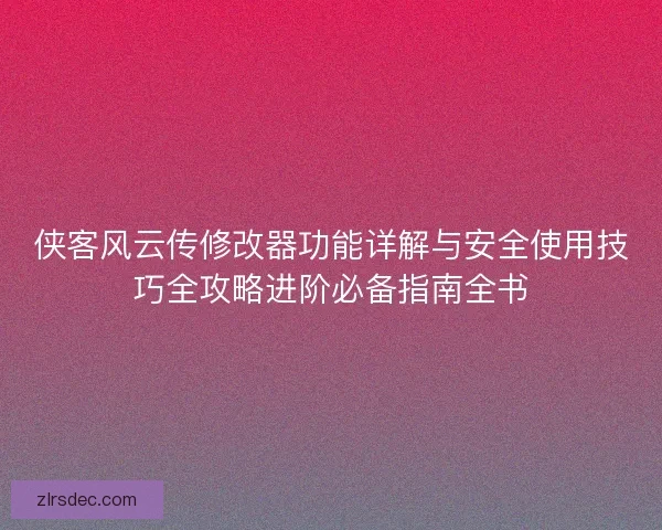 侠客风云传修改器功能详解与安全使用技巧全攻略进阶必备指南全书