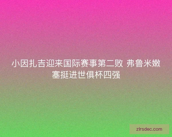 小因扎吉迎来国际赛事第二败 弗鲁米嫩塞挺进世俱杯四强