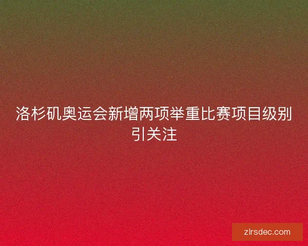洛杉矶奥运会新增两项举重比赛项目级别引关注
