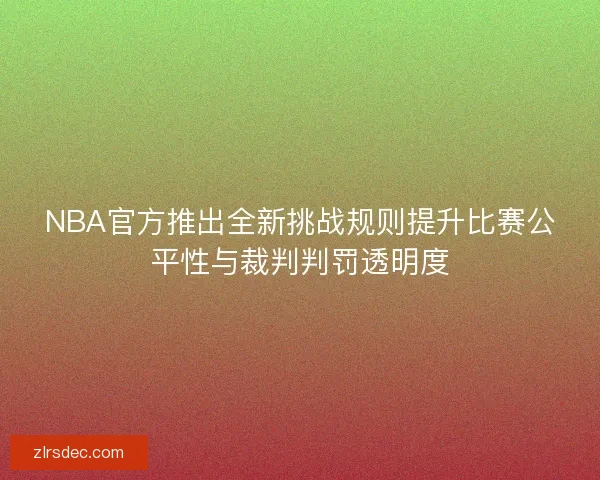 NBA官方推出全新挑战规则提升比赛公平性与裁判判罚透明度