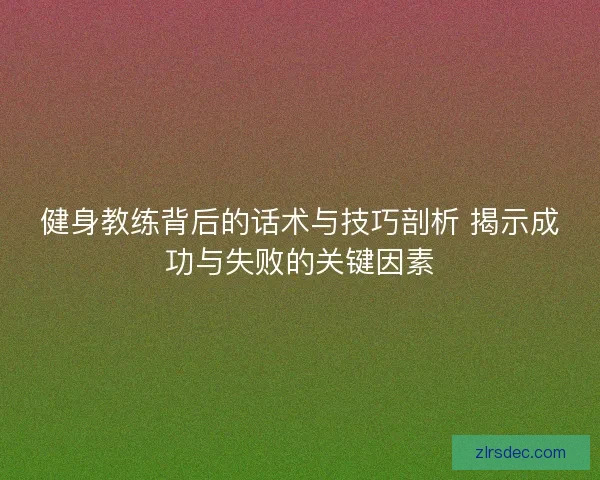 健身教练背后的话术与技巧剖析 揭示成功与失败的关键因素