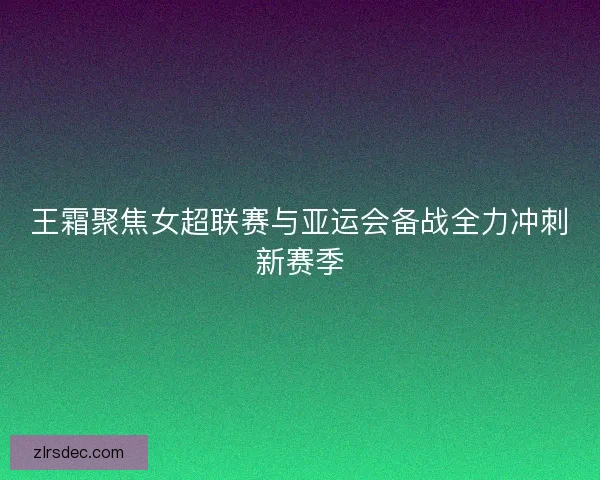 王霜聚焦女超联赛与亚运会备战全力冲刺新赛季